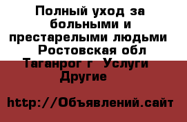 Полный уход за больными и престарелыми людьми.  - Ростовская обл., Таганрог г. Услуги » Другие   